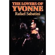 The Lovers of Yvonne: Being a Portion of the Memoirs of the Sieur Gaston De Luynes by Sabatini, Rafael, 9781587156649