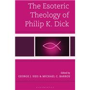 The Esoteric Theology of Philip K. Dick by Edited by George J. Sieg and Michael C. Barros, 9781978716650