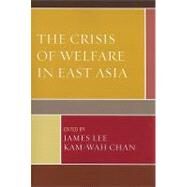The Crisis of Welfare in East Asia by Lee, James; Chan, Kam-wah; Chua, Beng-huat; Ko, Chyong-Fan; Oh, Kyeung-Mi; Ogawa, Tetsuso; Tang, Connie Pui-yee; Lin, Wan-I; Chou, Wen-Chi Grace; Ngan, Raymond Man-hung; Kam, Ping-kwong; Cheung, Jacky Chau-kiu; Leung, Lai-ching; Fung, Ho-lup; Zhu, Ya-peng, 9780739146651