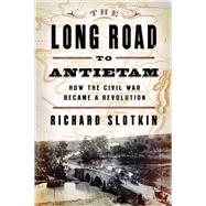 The Long Road to Antietam How the Civil War Became a Revolution by Slotkin, Richard, 9780871406651