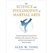 The Science and Philosophy of Martial Arts Exploring the Connections Between the Cognitive, Physical, and Spiritual Aspects  of Martial Arts by Tong, Alex W.; Turner, Frederick, 9781623176655