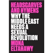 Headscarves and Hymens Why the Middle East Needs a Sexual Revolution by Eltahawy, Mona, 9780374536657