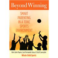 Beyond Winning with Whole Child Sports : Smart Parenting in a Toxic Sports Environment by Payne, Kim John; Llosa, Luis Fernando; Lancaster, Scott, 9780762786657