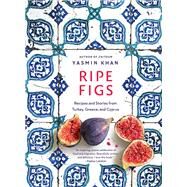 Ripe Figs Recipes and Stories from Turkey, Greece, and Cyprus by Khan, Yasmin, 9781324006657