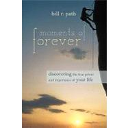 Moments of Forever : Discovering the True Power and Importance of Your Life by Path, Bill R., 9781936236657