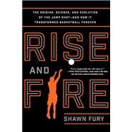 Rise and Fire The Origins, Science, and Evolution of the Jump Shot--and How It Transformed Basketball Forever by Fury, Shawn, 9781250116659