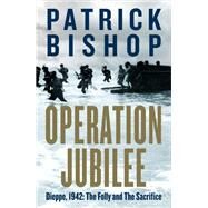 Operation Jubilee Dieppe, 1942: The Folly and the Sacrifice by Bishop, Patrick, 9780771096662