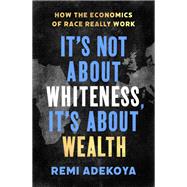 It's Not About Whiteness, It's About Wealth How the Economics of Race Really Work by Adekoya, Remi, 9781408716663