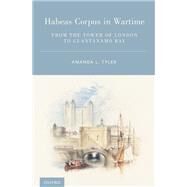 Habeas Corpus in Wartime From the Tower of London to Guantanamo Bay by Tyler, Amanda L., 9780199856664