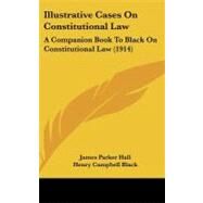 Illustrative Cases on Constitutional Law : A Companion Book to Black on Constitutional Law (1914) by Hall, James Parker; Black, Henry Campbell (CON), 9781437276664