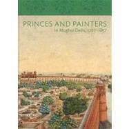 Princes and Painters in Mughal Delhi, 1707-1857 by Edited by William Dalrymple and Yuthika Sharma, 9780300176667