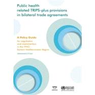 Public Health Related TRIPS-Plus Provisions in Bilateral Trade Agreements: A Policy Guide for Negotiators and Implementers in the WHO Eastern Mediterranean Region by El Said, Mohammed K., 9789290216667