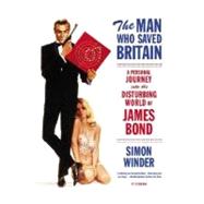 The Man Who Saved Britain A Personal Journey into the Disturbing World of James Bond by Winder, Simon, 9780312426668
