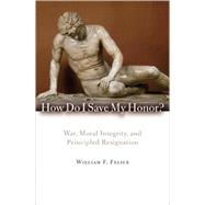 How Do I Save My Honor? War, Moral Integrity, and Principled Resignation by Felice, William F., 9780742566668