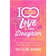 100 Ways to Love Your Daughter by Jacobson, Matt; Jacobson, Lisa, 9780800736668