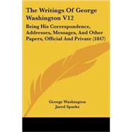 Writings of George Washington V12 : Being His Correspondence, Addresses, Messages, and Other Papers, Official and Private (1847) by Washington, George; Sparks, Jared, 9780548886670