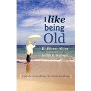 I Like Being Old : A Guide to Making the Most of Aging by Allen, K. Eileen; Starbuck, Judith, 9781936236671