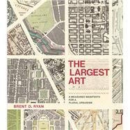 The Largest Art A Measured Manifesto for a Plural Urbanism by Ryan, Brent D., 9780262036672