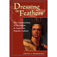 Dressing In Feathers: The Construction Of The Indian In American Popular Culture by Elizabeth Bird,S., 9780813326672