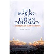 The Making of Indian Diplomacy A Critique of Eurocentrism by Datta-Ray, Deep K., 9780190206673