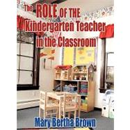 The Role of the Kindergarten Teacher in the Classroom by Brown, Mary Bertha, 9781449056674