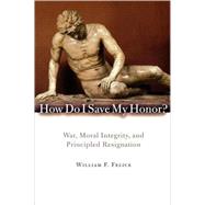 How Do I Save My Honor? War, Moral Integrity, and Principled Resignation by Felice, William F., 9780742566675