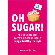 Oh Sugar! How to Satisfy Your Sweet Tooth Naturally for a Happy, Healthy Lifestyle by Bassford, Katherine, 9781849536677
