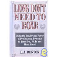 Lions Don't Need to Roar Using the Leadership Power of Personal Presence to Stand Out, Fit in and Move Ahead by Benton, D. A., 9780446516679