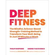 Deep Fitness The Mindful, Science-Based Strength-Training Method to Transform Your Well-Being  in Just 30 Minutes a Week by Shepherd, Philip; Yakovenko, Andrei; McGuff, M.D, Doug M., 9781623176679