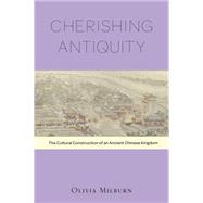 Cherishing Antiquity: The Cultural Construction of an Ancient Chinese Kingdom by Milburn, Olivia, 9780674726680
