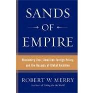 Sands of Empire Missionary Zeal, American Foreign Policy, and the Hazards of Global Ambition by Merry, Robert W., 9780743266680