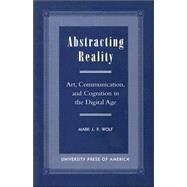 Abstracting Reality Art, Communication, and Cognition in the Digital Age by Wolf, Mark J. P., 9780761816683