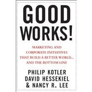 Good Works! Marketing and Corporate Initiatives that Build a Better World...and the Bottom Line by Kotler, Philip; Hessekiel, David; Lee, Nancy R., 9781118206683