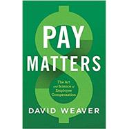 Pay Matters: The Art and Science of Employee Compensation by Weaver, David, 9781544516684