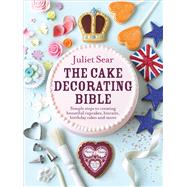 The Cake Decorating Bible Simple Steps to Creating Beautiful Cupcakes, Biscuits, Birthday Cakes and More by Sear, Juliet, 9780091946685