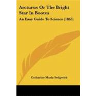 Arcturus or the Bright Star in Bootes : An Easy Guide to Science (1865) by Sedgwick, Catharine Maria, 9781104016685