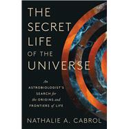 The Secret Life of the Universe An Astrobiologist's Search for the Origins and Frontiers of Life by Cabrol, Nathalie A., 9781668046685