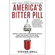 America's Bitter Pill Money, Politics, Backroom Deals, and the Fight to Fix Our Broken Healthcare System by Brill, Steven, 9780812986686