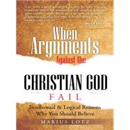 When Arguments Against the Christian God Fails: Intellectual & Logical Reasons Why You Should Believe by Lotz, Marius, 9781491896686