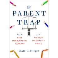 The Parent Trap How to Stop Overloading Parents and Fix Our Inequality Crisis by Hilger, Nate G., 9780262046688