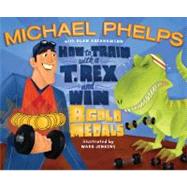 How to Train with a T. Rex and Win 8 Gold Medals by Phelps, Michael; Jenkins, Ward; Abrahamson, Alan, 9781416986690