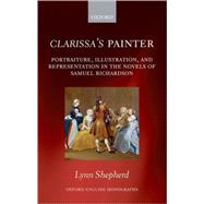 Clarissa's Painter Portraiture, Illustration, and Representation in the Novels of Samuel Richardson by Shepherd, Lynn, 9780199566693