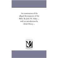 Examination of the Alleged Discrepancies of the Bible by John W Haley with an Introduction by Alvah Hovey by Haley, John W.; Hovey, Alvah, 9781425556693