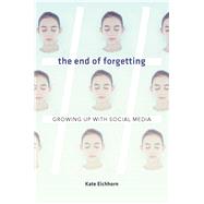 The End of Forgetting: Growing Up with Social Media by Eichhorn, Kate, 9780674976696
