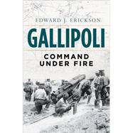 Gallipoli Command Under Fire by Erickson, Edward J, 9781472806697