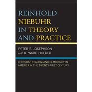 Reinhold Niebuhr in Theory and Practice Christian Realism and Democracy in America in the Twenty-First Century by Josephson, Peter B.; Holder, R. Ward, 9781498576697