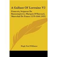 Gallant of Lorraine V2 : Francois, Seigneur de Bassompierre, Marquis D'Harouel, Marechal de France 1579-1646 (1921) by Williams, Hugh Noel, 9780548906699