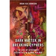 Dark Matter in Breaking Cyphers The Life of Africanist Aesthetics in Global Hip Hop by Johnson, Imani Kai, 9780190856700