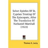 Select Epistles Of St. Cyprian Treating Of The Episcopate, After The Translation Of Nathaniel Marshall 1922 by Lacey, Thomas A., 9780548716700