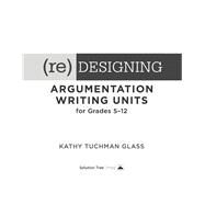 Re-designing Argumentation Writing Units for Grades 5-12 by Glass, Kathy Tuchman, 9781942496700